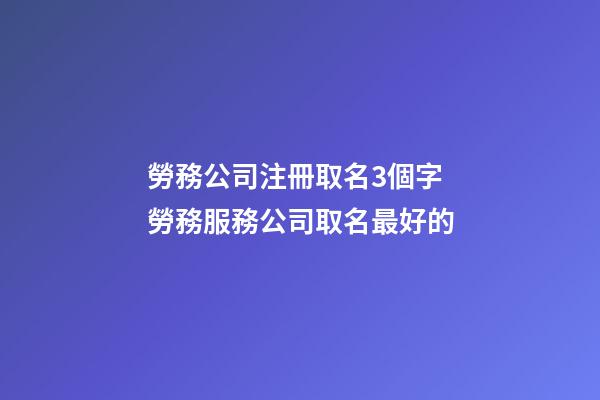 勞務公司注冊取名3個字 勞務服務公司取名最好的-第1張-公司起名-玄機派